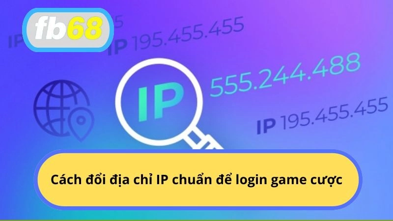 Cách đổi địa chỉ IP chuẩn để login game cược